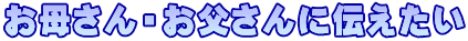 お母さん・お父さんに伝えたい